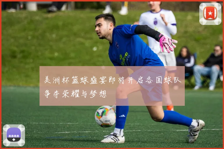 美洲杯篮球盛宴即将开启各国球队争夺荣耀与梦想