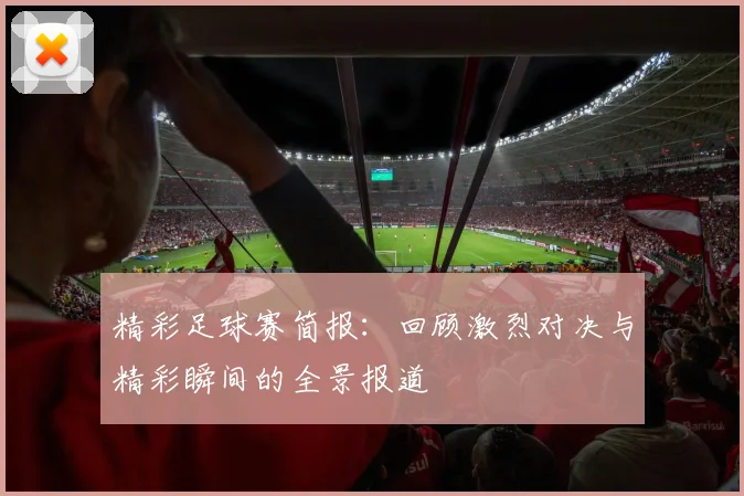 精彩足球赛简报：回顾激烈对决与精彩瞬间的全景报道