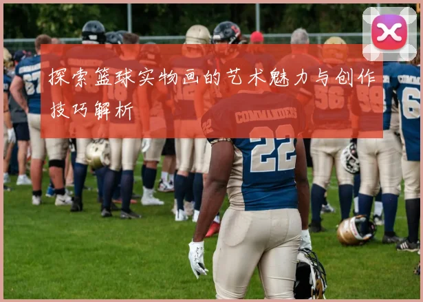 探索篮球实物画的艺术魅力与创作技巧解析