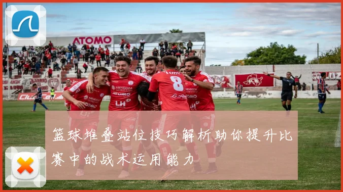 篮球堆叠站位技巧解析助你提升比赛中的战术运用能力