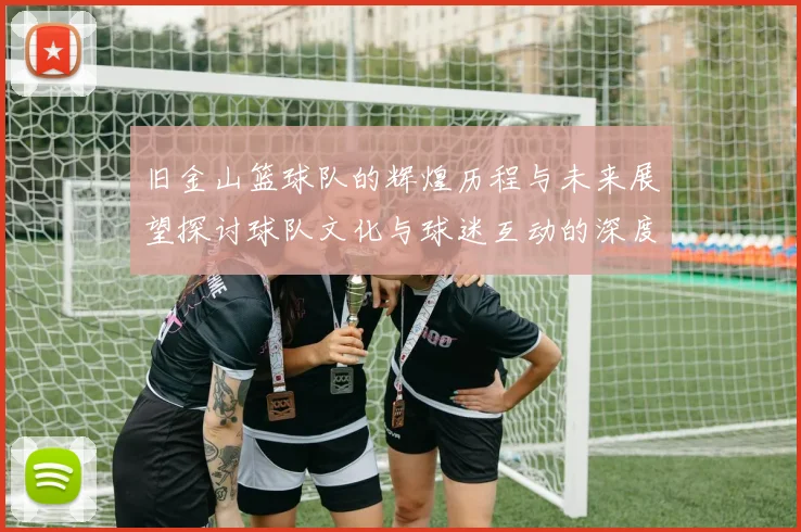 旧金山篮球队的辉煌历程与未来展望探讨球队文化与球迷互动的深度分析