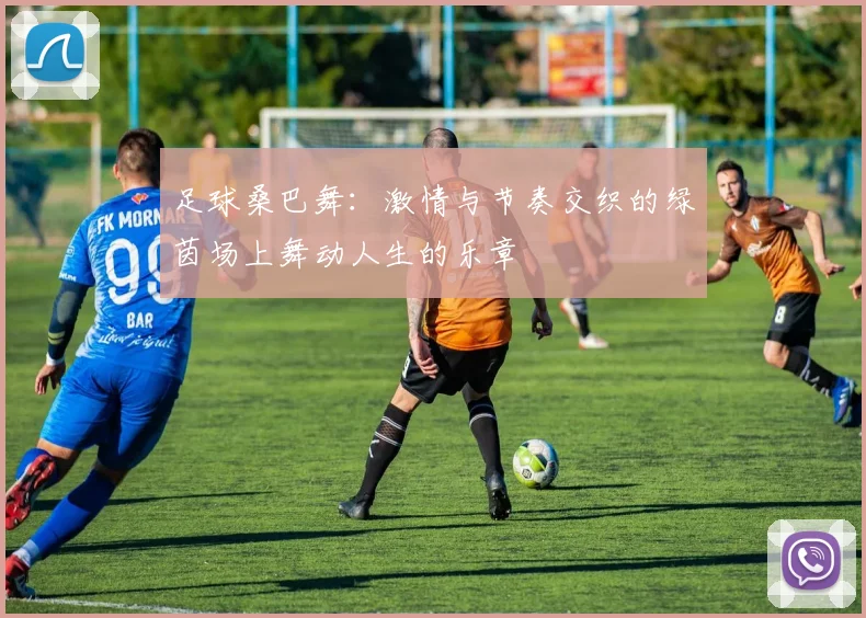 足球桑巴舞：激情与节奏交织的绿茵场上舞动人生的乐章