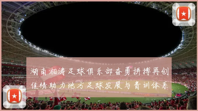 湖南湘涛足球俱乐部奋勇拼搏再创佳绩助力地方足球发展与青训体系建设