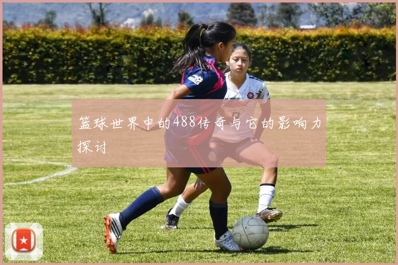 篮球世界中的488传奇与它的影响力探讨