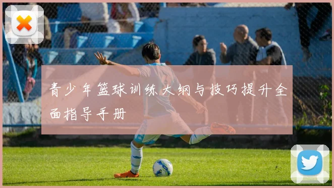 青少年篮球训练大纲与技巧提升全面指导手册