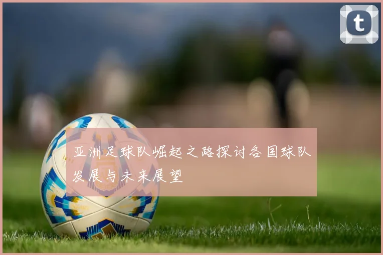 亚洲足球队崛起之路探讨各国球队发展与未来展望