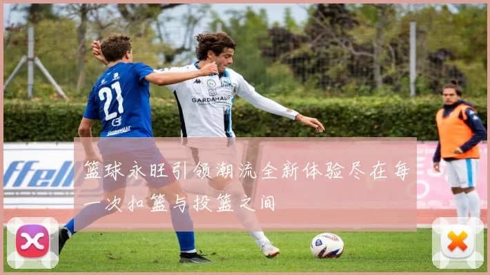 篮球永旺引领潮流全新体验尽在每一次扣篮与投篮之间