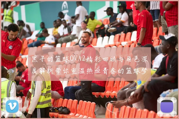 黑子的篮球OVA2精彩回顾与角色深度解析带你重温热血青春的篮球梦想