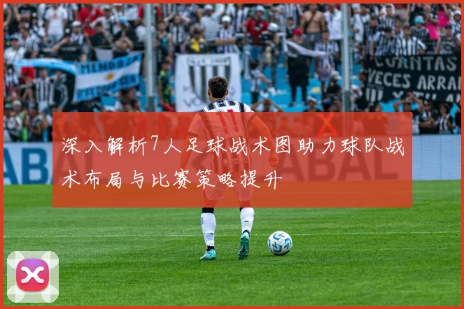 深入解析7人足球战术图助力球队战术布局与比赛策略提升