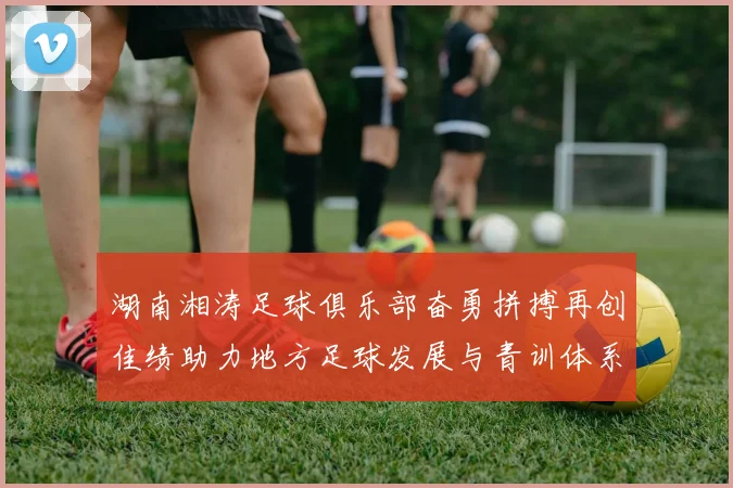 湖南湘涛足球俱乐部奋勇拼搏再创佳绩助力地方足球发展与青训体系建设