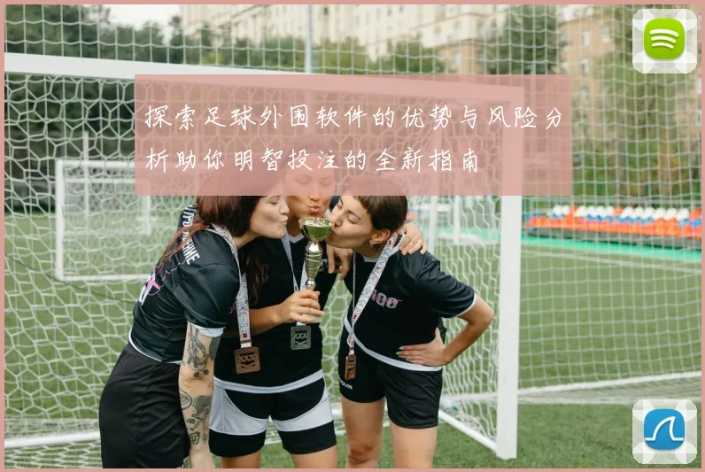探索足球外围软件的优势与风险分析助你明智投注的全新指南