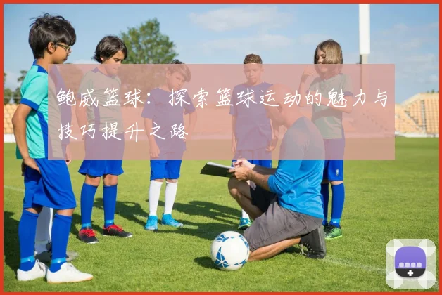 鲍威篮球：探索篮球运动的魅力与技巧提升之路
