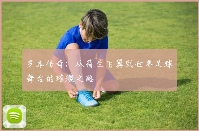 罗本传奇：从荷兰飞翼到世界足球舞台的璀璨之路